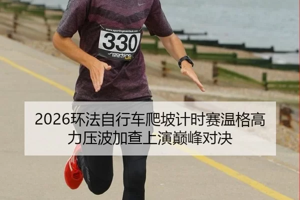 2026环法自行车爬坡计时赛温格高力压波加查上演巅峰对决