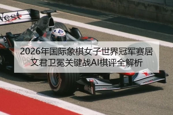 2026年国际象棋女子世界冠军赛居文君卫冕关键战AI棋评全解析
